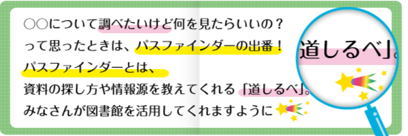 〇〇についてしらべたいけど何をみたらいいの？って思ったときは、パスファインダーの出番！パスファインダーとは、資料の探し方を教えてくれる「道しるべ」。みなさんが図書館を活用してくれますように