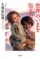 世界のいまを伝えたい ーフォトジャーナリスト久保田弘信ー